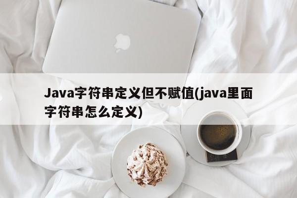 Java字符串定义但不赋值(java里面字符串怎么定义)  第1张