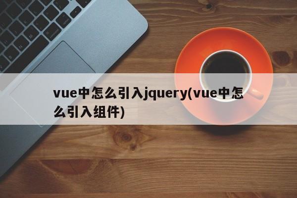 vue中怎么引入jquery(vue中怎么引入组件)  第1张