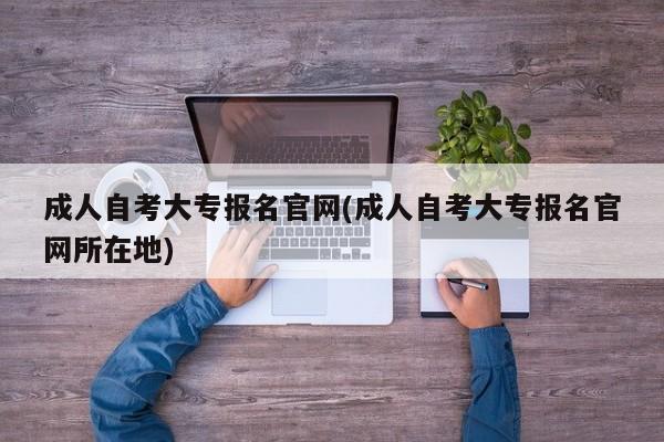 成人自考大专报名官网(成人自考大专报名官网所在地)  第1张