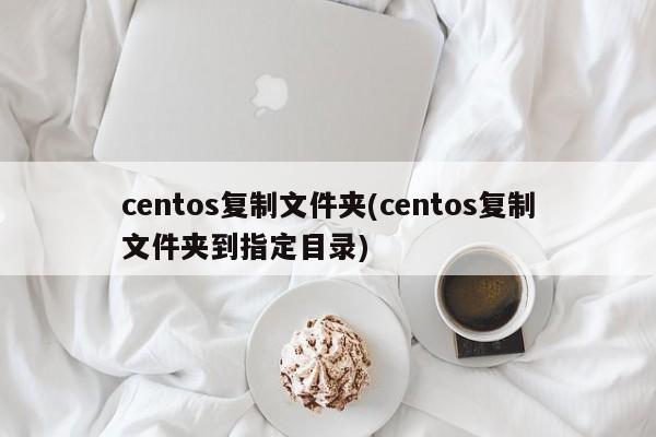 centos复制文件夹(centos复制文件夹到指定目录)  第1张