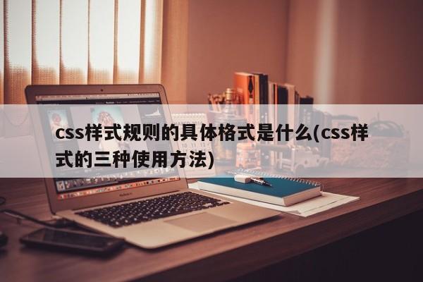 css样式规则的具体格式是什么(css样式的三种使用方法)  第1张