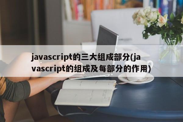 javascript的三大组成部分(javascript的组成及每部分的作用)  第1张