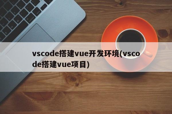 vscode搭建vue开发环境(vscode搭建vue项目)  第1张