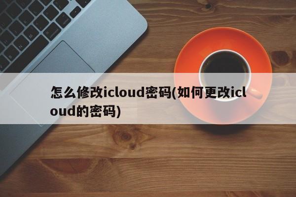 怎么修改icloud密码(如何更改icloud的密码)  第1张