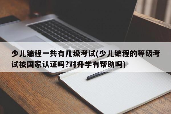 少儿编程一共有几级考试(少儿编程的等级考试被国家认证吗?对升学有帮助吗)  第1张