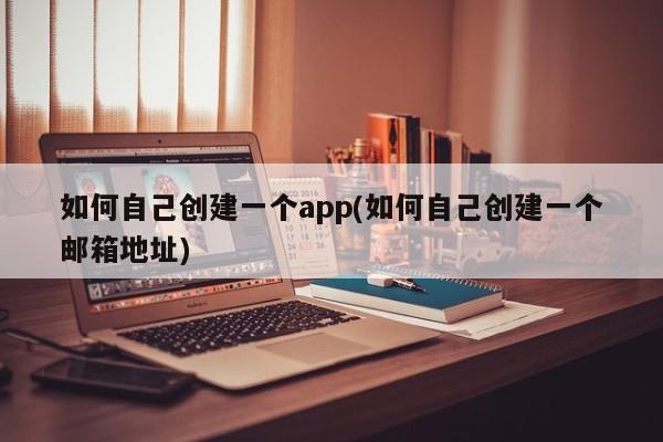 如何自己创建一个app(如何自己创建一个邮箱地址)  第1张