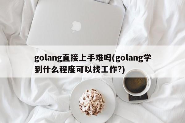 golang直接上手难吗(golang学到什么程度可以找工作?)  第1张