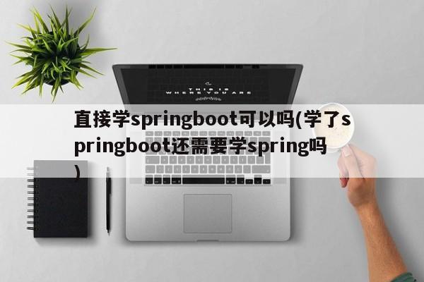 直接学springboot可以吗(学了springboot还需要学spring吗)  第1张