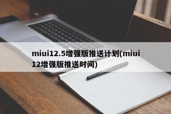 miui12.5增强版推送计划(miui12增强版推送时间)  第1张