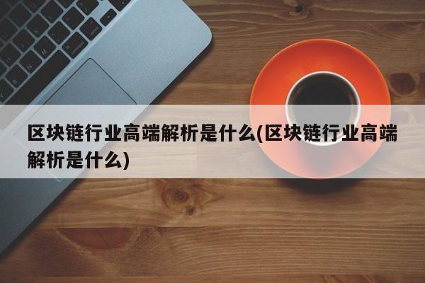 区块链行业高端解析是什么(区块链行业高端解析是什么)