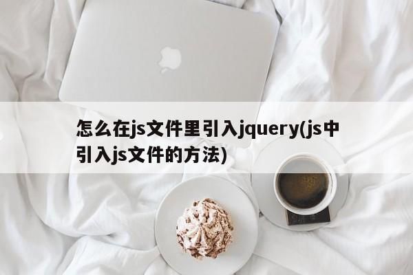 怎么在js文件里引入jquery(js中引入js文件的方法)  第1张