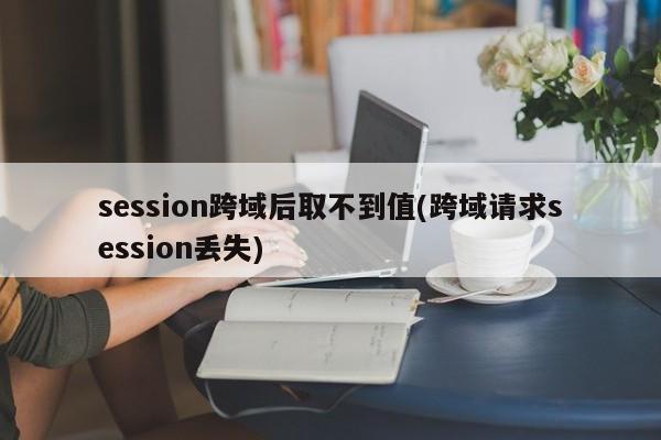 session跨域后取不到值(跨域请求session丢失)  第1张