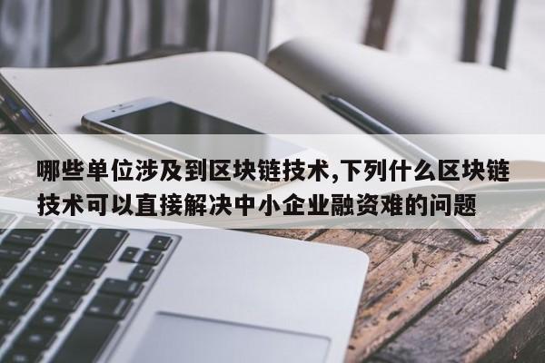 哪些单位涉及到区块链技术,下列什么区块链技术可以直接解决中小企业融资难的问题