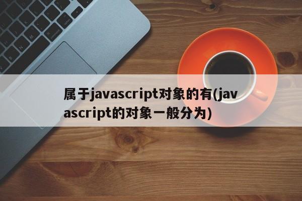 属于javascript对象的有(javascript的对象一般分为)  第1张