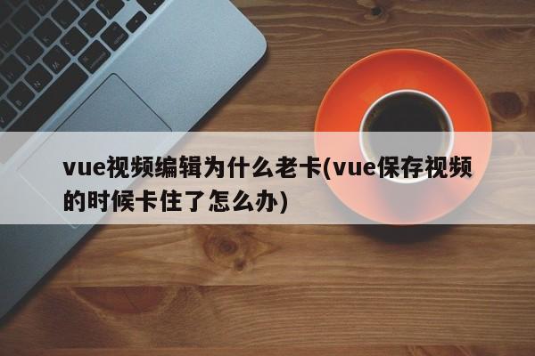 vue视频编辑为什么老卡(vue保存视频的时候卡住了怎么办)  第1张