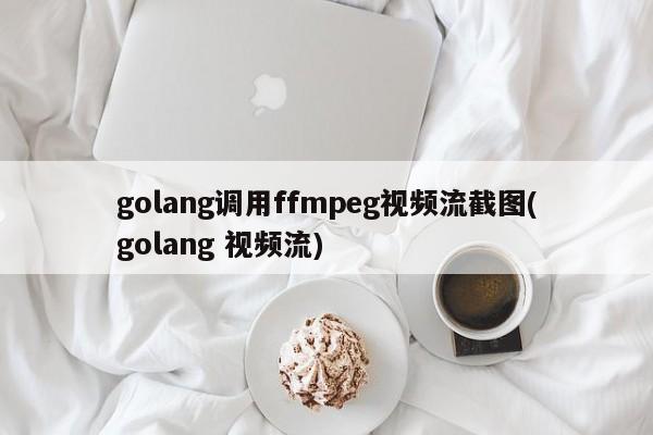 golang调用ffmpeg视频流截图(golang 视频流)  第1张