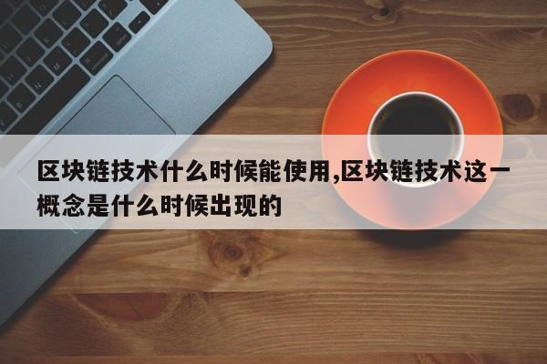 区块链技术什么时候能使用,区块链技术这一概念是什么时候出现的