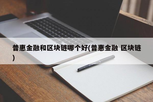 普惠金融和区块链哪个好(普惠金融 区块链)