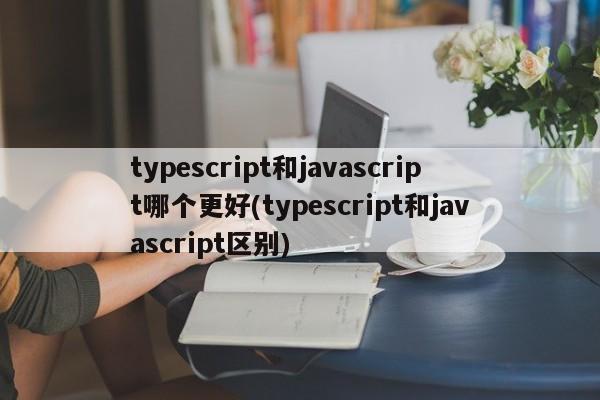 typescript和javascript哪个更好(typescript和javascript区别)  第1张