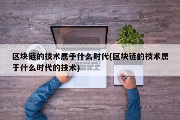 区块链的技术属于什么时代(区块链的技术属于什么时代的技术)