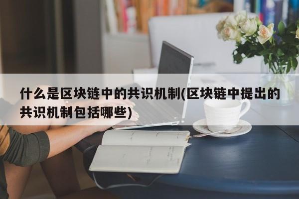 什么是区块链中的共识机制(区块链中提出的共识机制包括哪些)