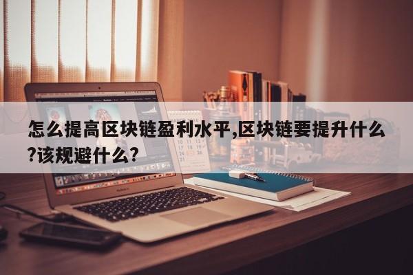 怎么提高区块链盈利水平,区块链要提升什么?该规避什么?