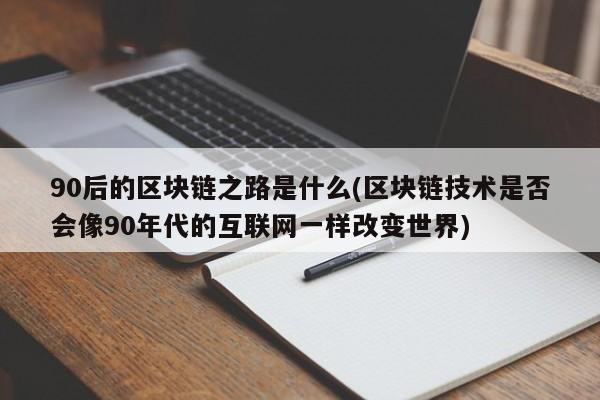 90后的区块链之路是什么(区块链技术是否会像90年代的互联网一样改变世界)