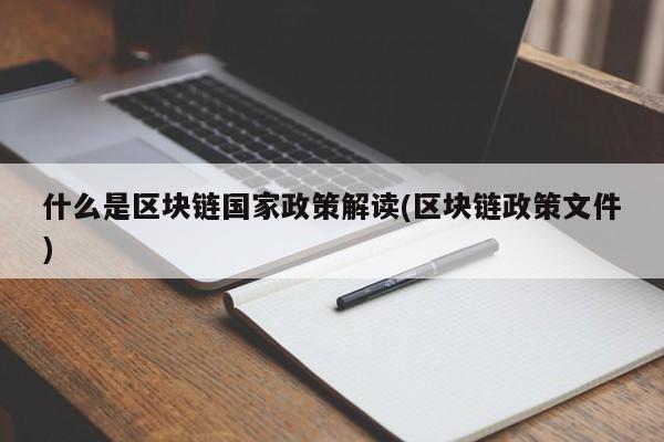 什么是区块链国家政策解读(区块链政策文件)