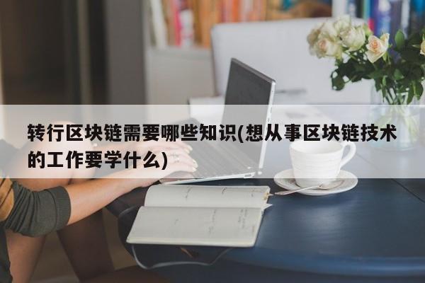 转行区块链需要哪些知识(想从事区块链技术的工作要学什么)