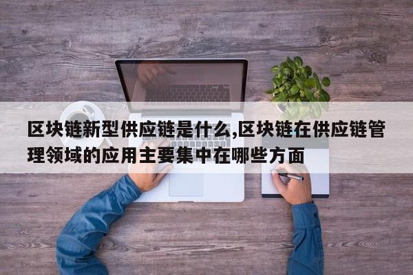 区块链新型供应链是什么,区块链在供应链管理领域的应用主要集中在哪些方面