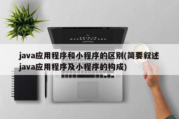 java应用程序和小程序的区别(简要叙述java应用程序及小程序的构成)  第1张