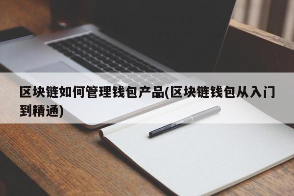 区块链如何管理钱包产品(区块链钱包从入门到精通)