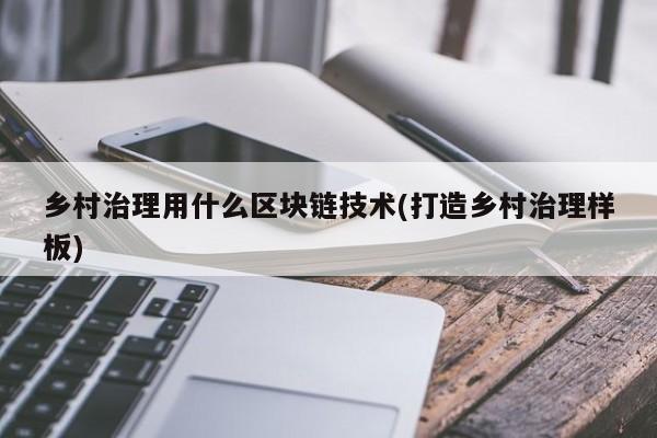 乡村治理用什么区块链技术(打造乡村治理样板)