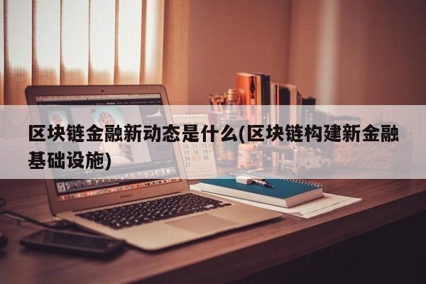 区块链金融新动态是什么(区块链构建新金融基础设施)