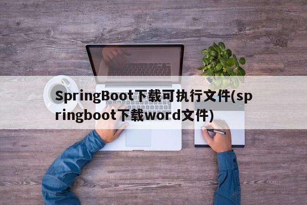 SpringBoot下载可执行文件(springboot下载word文件)  第1张