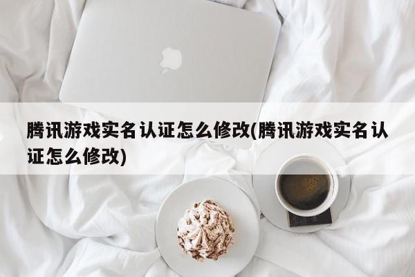 腾讯游戏实名认证怎么修改(腾讯游戏实名认证怎么修改)  第1张