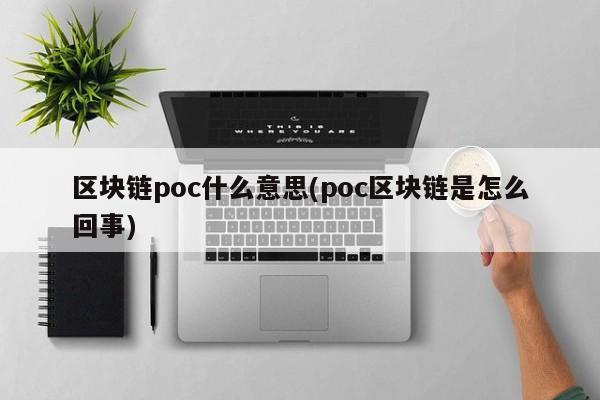 区块链poc什么意思(poc区块链是怎么回事)