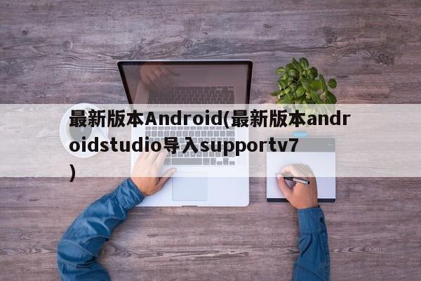 最新版本Android(最新版本androidstudio导入supportv7)  第1张