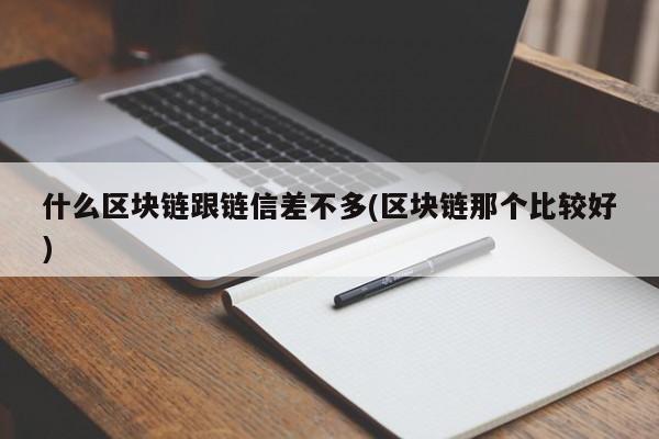 什么区块链跟链信差不多(区块链那个比较好)