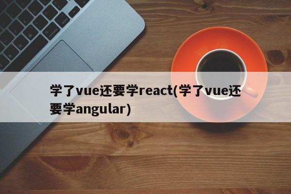 学了vue还要学react(学了vue还要学angular)  第1张