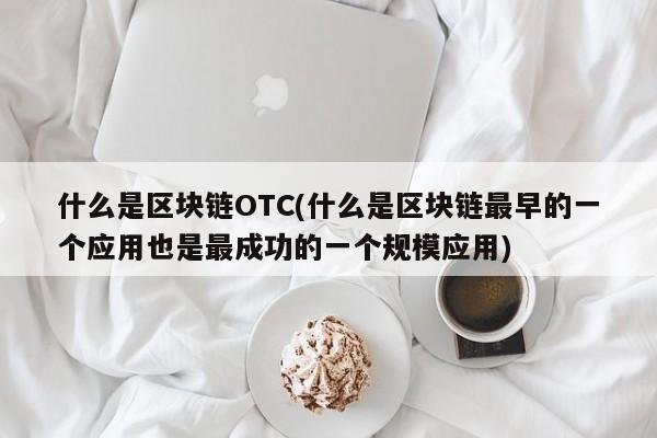 什么是区块链OTC(什么是区块链最早的一个应用也是最成功的一个规模应用)