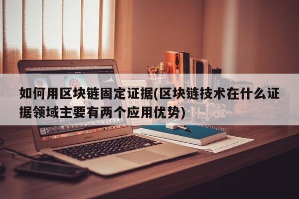 如何用区块链固定证据(区块链技术在什么证据领域主要有两个应用优势)