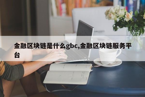 金融区块链是什么gbc,金融区块链服务平台