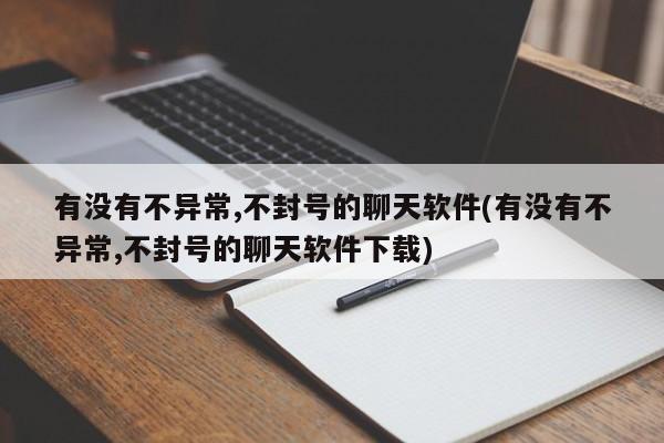 有没有不异常,不封号的聊天软件(有没有不异常,不封号的聊天软件下载)  第1张