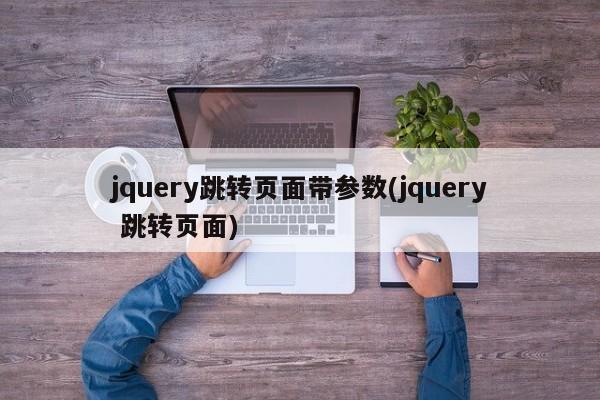 jquery跳转页面带参数(jquery 跳转页面)  第1张