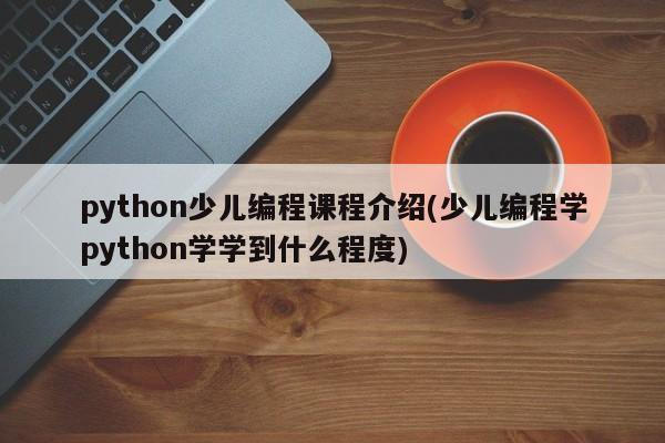 python少儿编程课程介绍(少儿编程学python学学到什么程度)  第1张