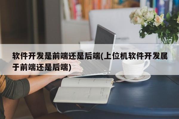 软件开发是前端还是后端(上位机软件开发属于前端还是后端)  第1张