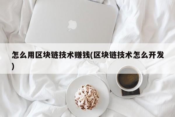 怎么用区块链技术赚钱(区块链技术怎么开发)