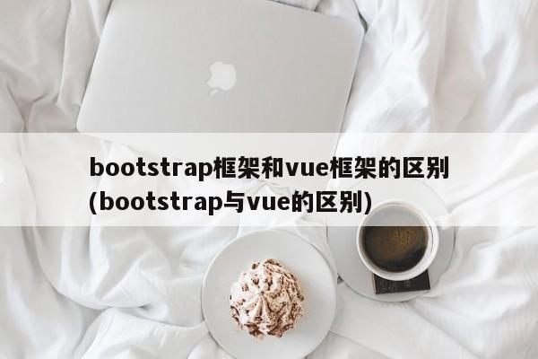 bootstrap框架和vue框架的区别(bootstrap与vue的区别)  第1张