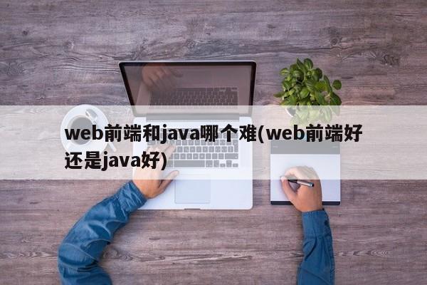 web前端和java哪个难(web前端好还是java好)  第1张